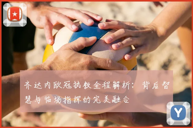 齐达内欧冠执教全程解析：背后智慧与临场指挥的完美融合