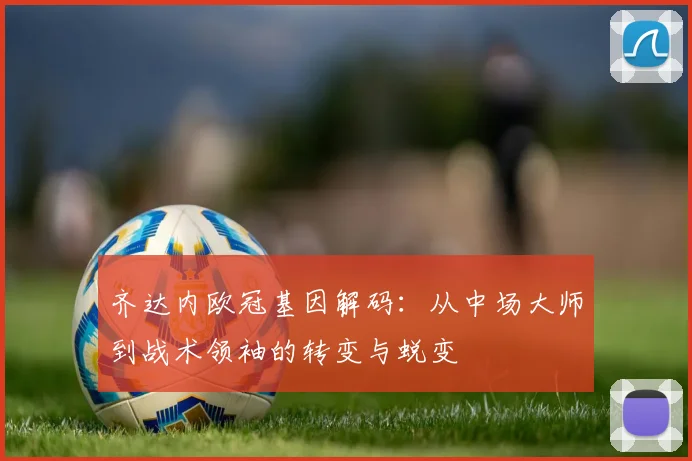 齐达内欧冠基因解码：从中场大师到战术领袖的转变与蜕变