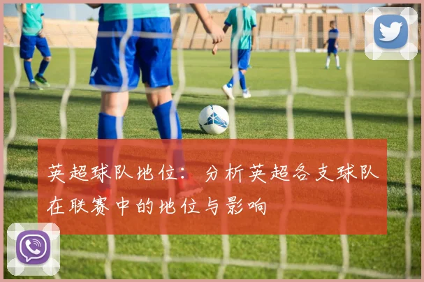 英超球队地位:分析英超各支球队在联赛中的地位与影响