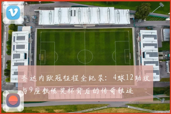 齐达内欧冠征程全纪录：4球12助攻与9座教练奖杯背后的传奇轨迹