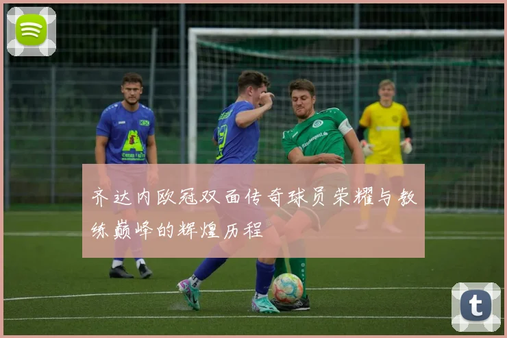 齐达内欧冠双面传奇球员荣耀与教练巅峰的辉煌历程