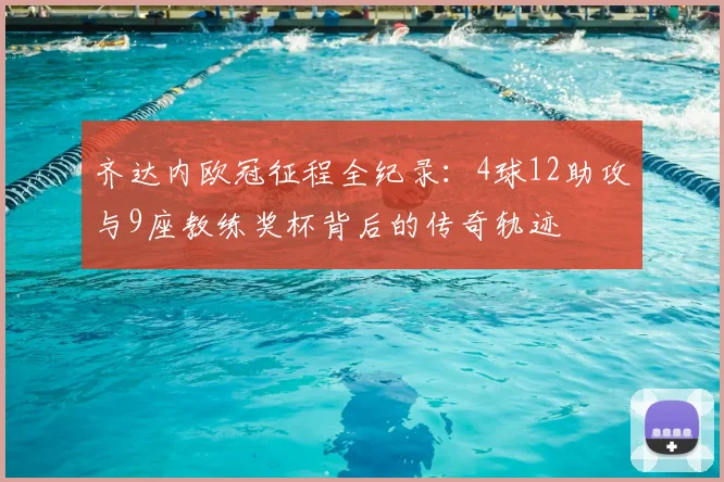 齐达内欧冠征程全纪录：4球12助攻与9座教练奖杯背后的传奇轨迹