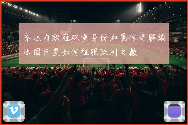 齐达内欧冠双重身份加冕传奇解读法国巨星如何征服欧洲之巅