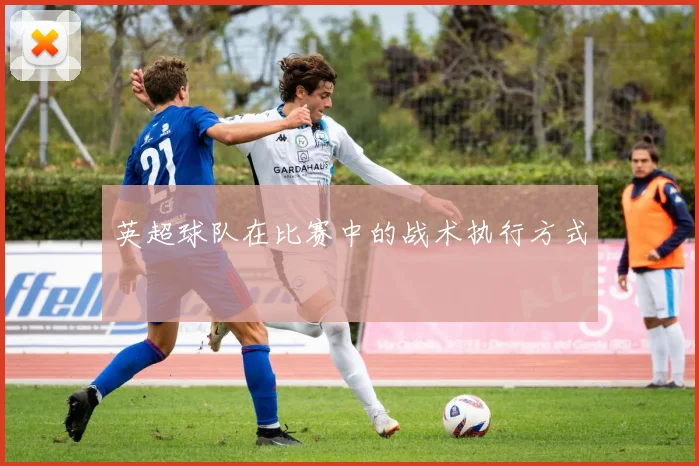 英超球队在比赛中的战术执行方式
