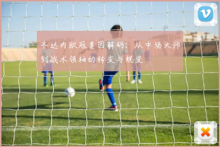 齐达内欧冠基因解码：从中场大师到战术领袖的转变与蜕变