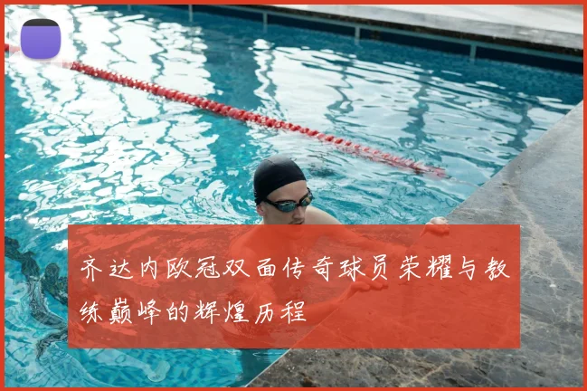 齐达内欧冠双面传奇球员荣耀与教练巅峰的辉煌历程