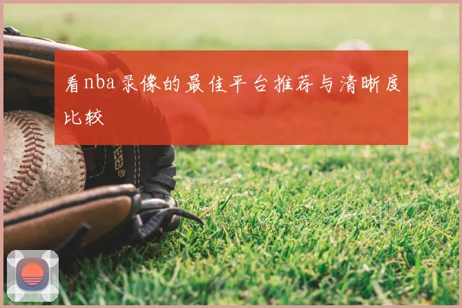 看nba录像的最佳平台推荐与清晰度比较