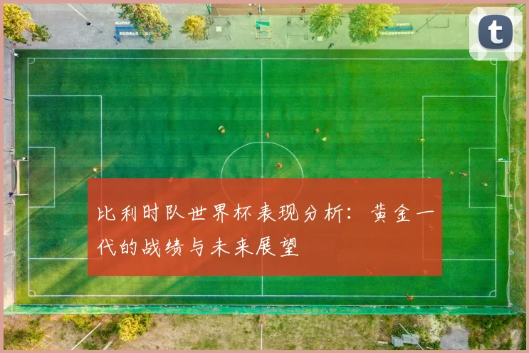 比利时队世界杯表现分析：黄金一代的战绩与未来展望
