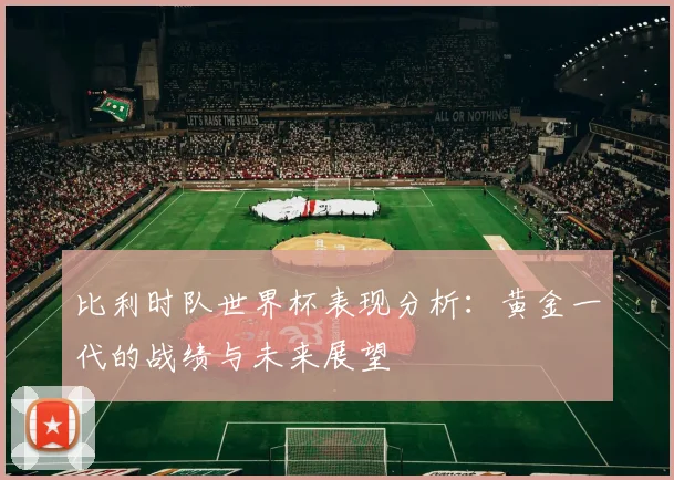 比利时队世界杯表现分析:黄金一代的战绩与未来展望